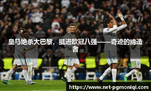 皇马绝杀大巴黎，挺进欧冠八强——奇迹的缔造者