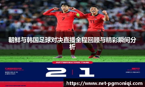 朝鲜与韩国足球对决直播全程回顾与精彩瞬间分析