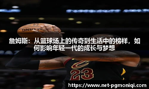 詹姆斯：从篮球场上的传奇到生活中的榜样，如何影响年轻一代的成长与梦想