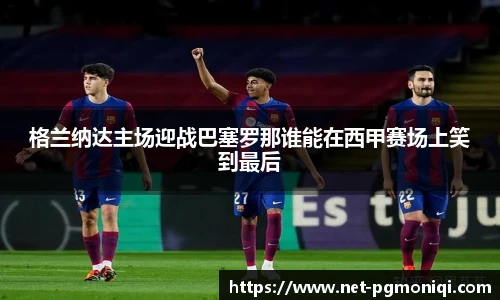 格兰纳达主场迎战巴塞罗那谁能在西甲赛场上笑到最后