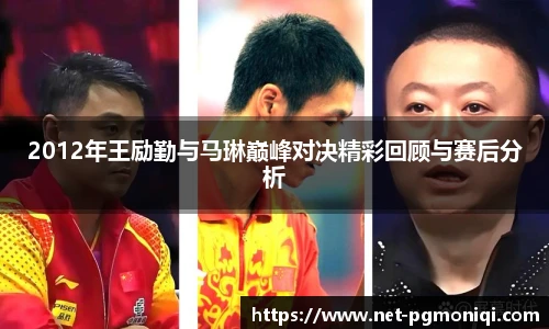 2012年王励勤与马琳巅峰对决精彩回顾与赛后分析