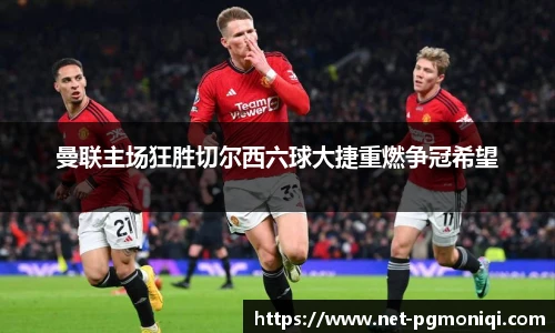 曼联主场狂胜切尔西六球大捷重燃争冠希望