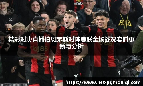 精彩对决直播伯恩茅斯对阵曼联全场战况实时更新与分析