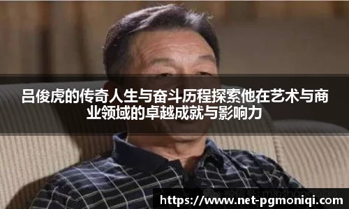 吕俊虎的传奇人生与奋斗历程探索他在艺术与商业领域的卓越成就与影响力