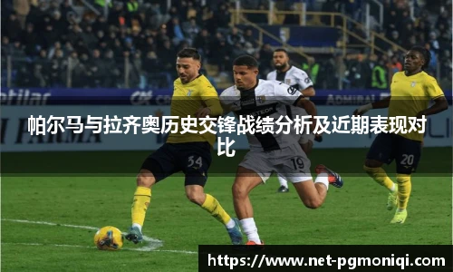 帕尔马与拉齐奥历史交锋战绩分析及近期表现对比