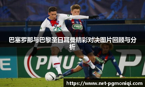 巴塞罗那与巴黎圣日耳曼精彩对决图片回顾与分析