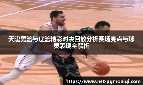 天津男篮与辽篮精彩对决回放分析赛场亮点与球员表现全解析
