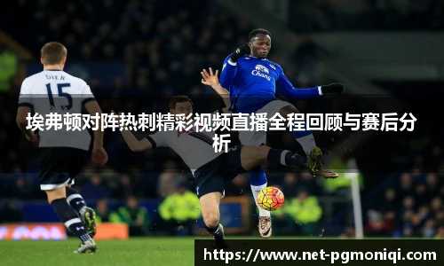 埃弗顿对阵热刺精彩视频直播全程回顾与赛后分析