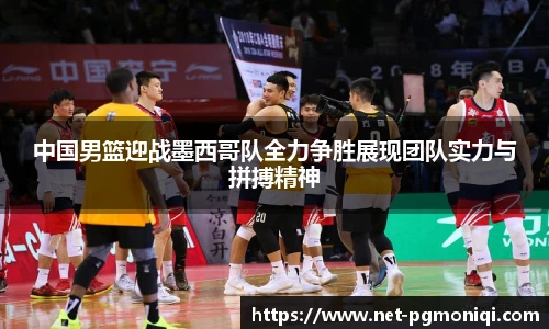 中国男篮迎战墨西哥队全力争胜展现团队实力与拼搏精神