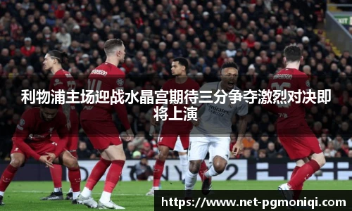 利物浦主场迎战水晶宫期待三分争夺激烈对决即将上演