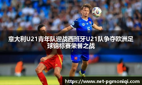 意大利U21青年队迎战西班牙U21队争夺欧洲足球锦标赛荣誉之战